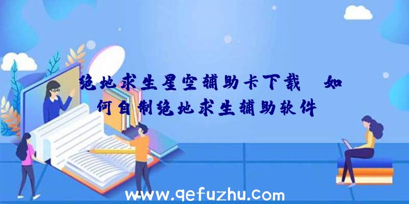 「绝地求生星空辅助卡下载」|如何自制绝地求生辅助软件